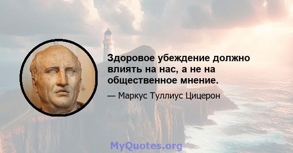 Здоровое убеждение должно влиять на нас, а не на общественное мнение.