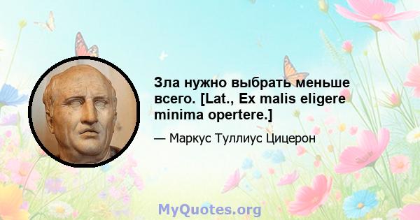 Зла нужно выбрать меньше всего. [Lat., Ex malis eligere minima opertere.]