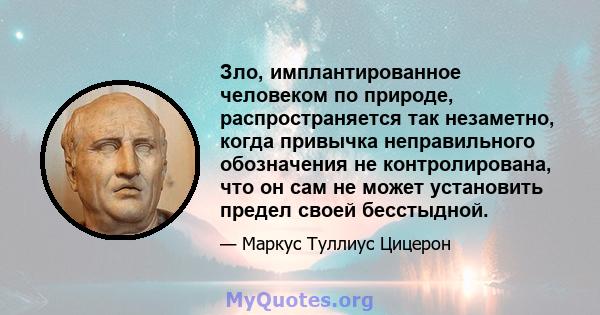 Зло, имплантированное человеком по природе, распространяется так незаметно, когда привычка неправильного обозначения не контролирована, что он сам не может установить предел своей бесстыдной.