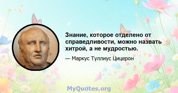 Знание, которое отделено от справедливости, можно назвать хитрой, а не мудростью.