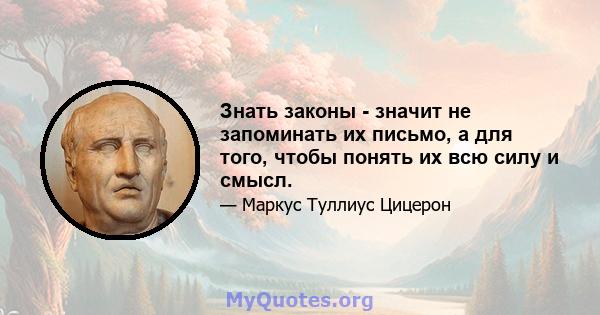 Знать законы - значит не запоминать их письмо, а для того, чтобы понять их всю силу и смысл.