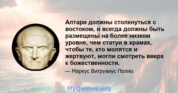 Алтари должны столкнуться с востоком, и всегда должны быть размещены на более низком уровне, чем статуи в храмах, чтобы те, кто молятся и жертвуют, могли смотреть вверх к божественности.