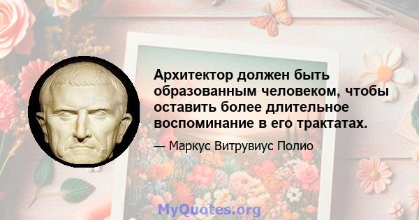 Архитектор должен быть образованным человеком, чтобы оставить более длительное воспоминание в его трактатах.