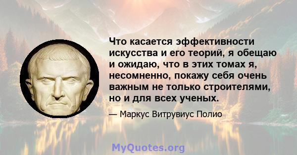 Что касается эффективности искусства и его теорий, я обещаю и ожидаю, что в этих томах я, несомненно, покажу себя очень важным не только строителями, но и для всех ученых.