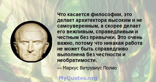 Что касается философии, это делает архитектора высоким и не самоуверенным, а скорее делает его вежливым, справедливым и честным без привычки. Это очень важно, потому что никакая работа не может быть справедливо