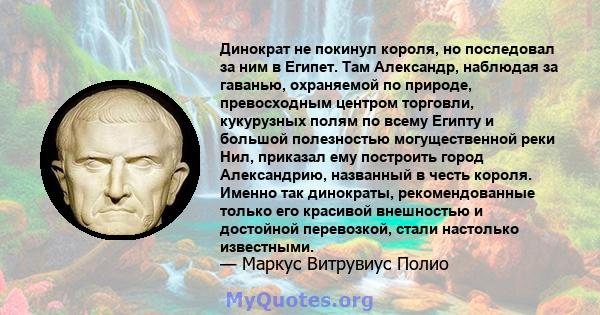 Динократ не покинул короля, но последовал за ним в Египет. Там Александр, наблюдая за гаванью, охраняемой по природе, превосходным центром торговли, кукурузных полям по всему Египту и большой полезностью могущественной