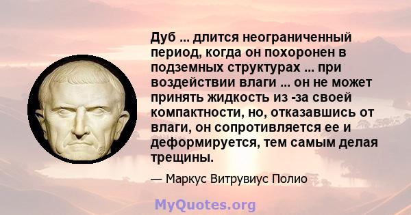 Дуб ... длится неограниченный период, когда он похоронен в подземных структурах ... при воздействии влаги ... он не может принять жидкость из -за своей компактности, но, отказавшись от влаги, он сопротивляется ее и