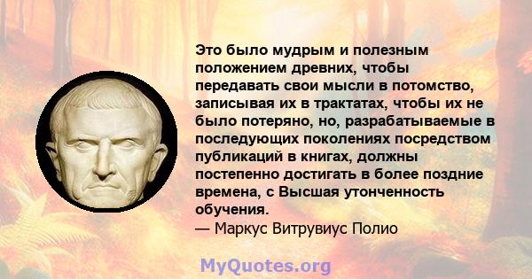 Это было мудрым и полезным положением древних, чтобы передавать свои мысли в потомство, записывая их в трактатах, чтобы их не было потеряно, но, разрабатываемые в последующих поколениях посредством публикаций в книгах,