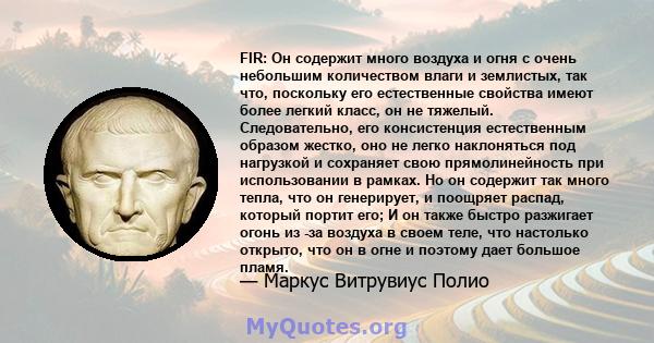 FIR: Он содержит много воздуха и огня с очень небольшим количеством влаги и землистых, так что, поскольку его естественные свойства имеют более легкий класс, он не тяжелый. Следовательно, его консистенция естественным