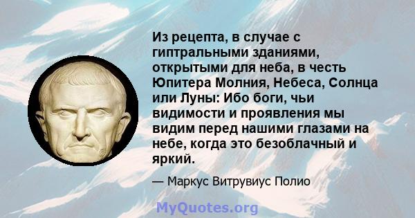 Из рецепта, в случае с гиптральными зданиями, открытыми для неба, в честь Юпитера Молния, Небеса, Солнца или Луны: Ибо боги, чьи видимости и проявления мы видим перед нашими глазами на небе, когда это безоблачный и