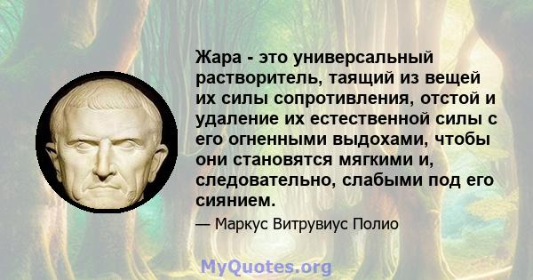 Жара - это универсальный растворитель, таящий из вещей их силы сопротивления, отстой и удаление их естественной силы с его огненными выдохами, чтобы они становятся мягкими и, следовательно, слабыми под его сиянием.