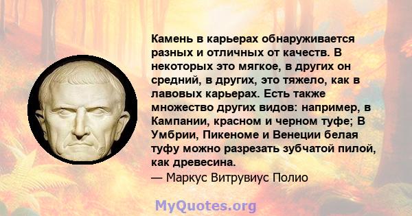 Камень в карьерах обнаруживается разных и отличных от качеств. В некоторых это мягкое, в других он средний, в других, это тяжело, как в лавовых карьерах. Есть также множество других видов: например, в Кампании, красном