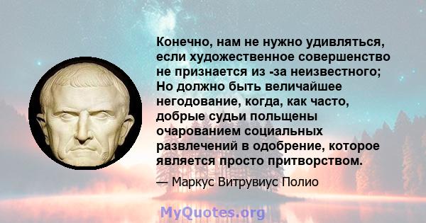 Конечно, нам не нужно удивляться, если художественное совершенство не признается из -за неизвестного; Но должно быть величайшее негодование, когда, как часто, добрые судьи польщены очарованием социальных развлечений в