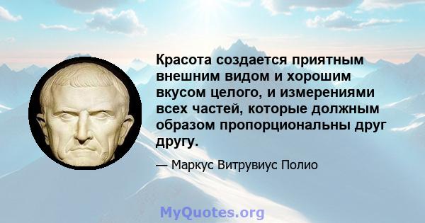 Красота создается приятным внешним видом и хорошим вкусом целого, и измерениями всех частей, которые должным образом пропорциональны друг другу.