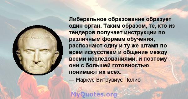 Либеральное образование образует один орган. Таким образом, те, кто из тендеров получает инструкции по различным формам обучения, распознают одну и ту же штамп по всем искусствам и общение между всеми исследованиями, и