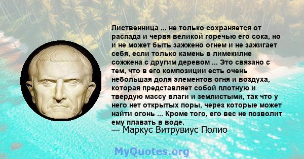 Лиственница ... не только сохраняется от распада и червя великой горечью его сока, но и не может быть зажжено огнем и не зажигает себя, если только камень в лимекилне сожжена с другим деревом ... Это связано с тем, что