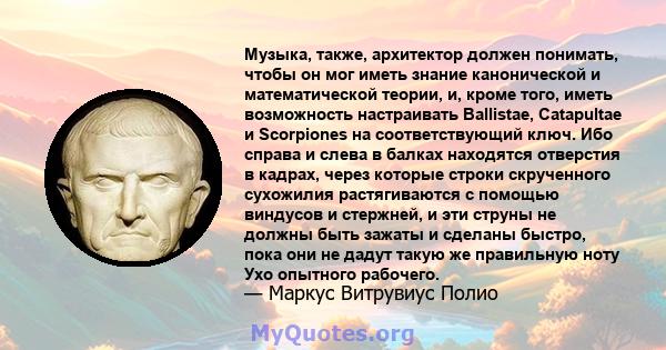 Музыка, также, архитектор должен понимать, чтобы он мог иметь знание канонической и математической теории, и, кроме того, иметь возможность настраивать Ballistae, Catapultae и Scorpiones на соответствующий ключ. Ибо