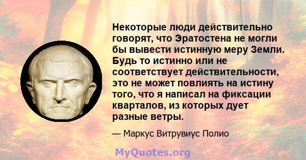 Некоторые люди действительно говорят, что Эратостена не могли бы вывести истинную меру Земли. Будь то истинно или не соответствует действительности, это не может повлиять на истину того, что я написал на фиксации