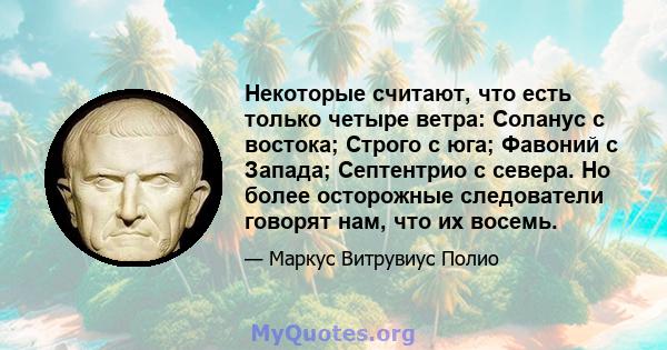 Некоторые считают, что есть только четыре ветра: Соланус с востока; Строго с юга; Фавоний с Запада; Септентрио с севера. Но более осторожные следователи говорят нам, что их восемь.