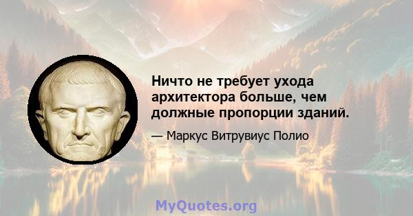 Ничто не требует ухода архитектора больше, чем должные пропорции зданий.