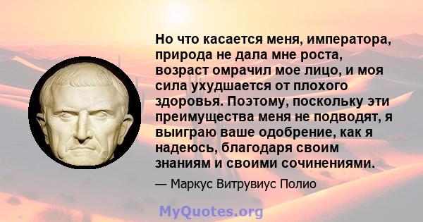 Но что касается меня, императора, природа не дала мне роста, возраст омрачил мое лицо, и моя сила ухудшается от плохого здоровья. Поэтому, поскольку эти преимущества меня не подводят, я выиграю ваше одобрение, как я