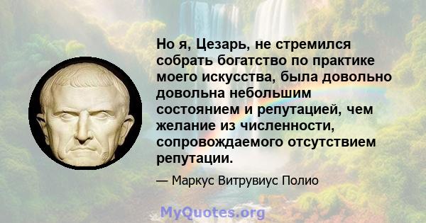 Но я, Цезарь, не стремился собрать богатство по практике моего искусства, была довольно довольна небольшим состоянием и репутацией, чем желание из численности, сопровождаемого отсутствием репутации.