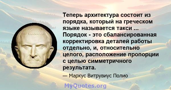 Теперь архитектура состоит из порядка, который на греческом языке называется такси ... Порядок - это сбалансированная корректировка деталей работы отдельно, и, относительно целого, расположение пропорции с целью