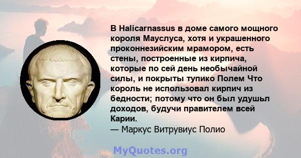 В Halicarnassus в доме самого мощного короля Мауслуса, хотя и украшенного проконнезийским мрамором, есть стены, построенные из кирпича, которые по сей день необычайной силы, и покрыты тупико Полем Что король не