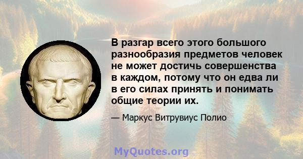 В разгар всего этого большого разнообразия предметов человек не может достичь совершенства в каждом, потому что он едва ли в его силах принять и понимать общие теории их.