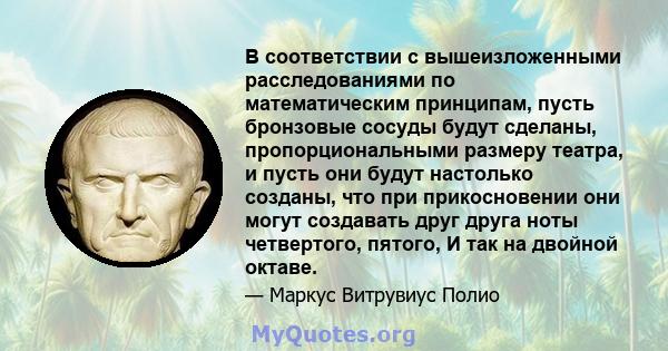 В соответствии с вышеизложенными расследованиями по математическим принципам, пусть бронзовые сосуды будут сделаны, пропорциональными размеру театра, и пусть они будут настолько созданы, что при прикосновении они могут