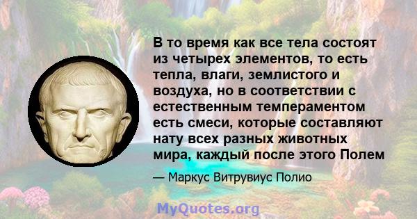 В то время как все тела состоят из четырех элементов, то есть тепла, влаги, землистого и воздуха, но в соответствии с естественным темпераментом есть смеси, которые составляют нату всех разных животных мира, каждый