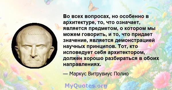 Во всех вопросах, но особенно в архитектуре, то, что означает, является предметом, о котором мы можем говорить, и то, что придает значение, является демонстрацией научных принципов. Тот, кто исповедует себя