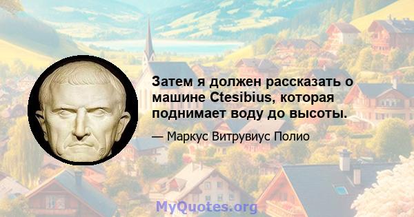 Затем я должен рассказать о машине Ctesibius, которая поднимает воду до высоты.