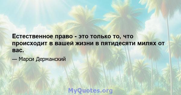 Естественное право - это только то, что происходит в вашей жизни в пятидесяти милях от вас.