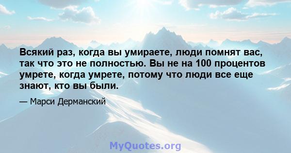 Всякий раз, когда вы умираете, люди помнят вас, так что это не полностью. Вы не на 100 процентов умрете, когда умрете, потому что люди все еще знают, кто вы были.