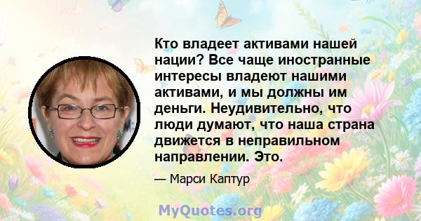 Кто владеет активами нашей нации? Все чаще иностранные интересы владеют нашими активами, и мы должны им деньги. Неудивительно, что люди думают, что наша страна движется в неправильном направлении. Это.