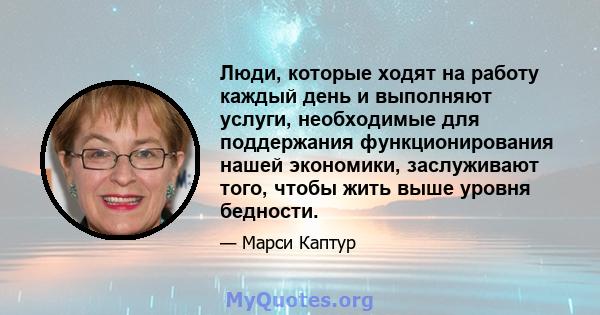 Люди, которые ходят на работу каждый день и выполняют услуги, необходимые для поддержания функционирования нашей экономики, заслуживают того, чтобы жить выше уровня бедности.