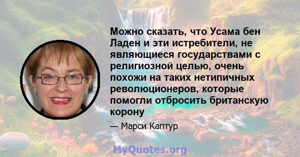 Можно сказать, что Усама бен Ладен и эти истребители, не являющиеся государствами с религиозной целью, очень похожи на таких нетипичных революционеров, которые помогли отбросить британскую корону