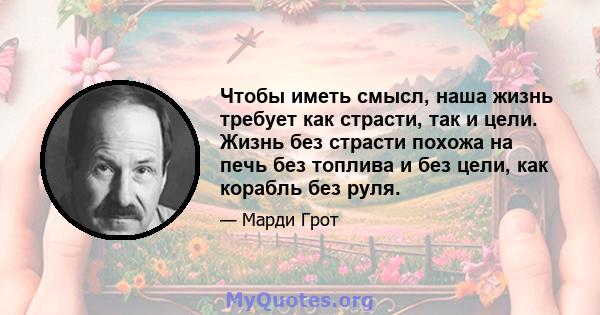 Чтобы иметь смысл, наша жизнь требует как страсти, так и цели. Жизнь без страсти похожа на печь без топлива и без цели, как корабль без руля.