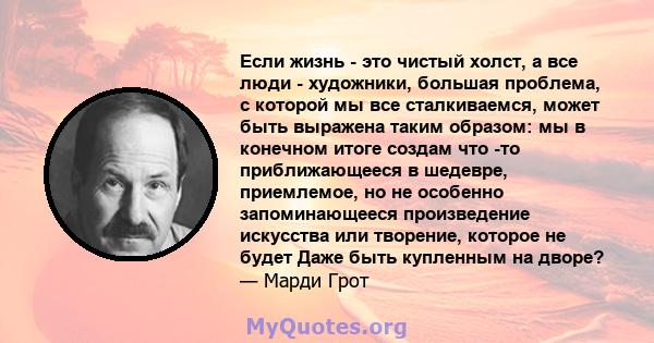 Если жизнь - это чистый холст, а все люди - художники, большая проблема, с которой мы все сталкиваемся, может быть выражена таким образом: мы в конечном итоге создам что -то приближающееся в шедевре, приемлемое, но не