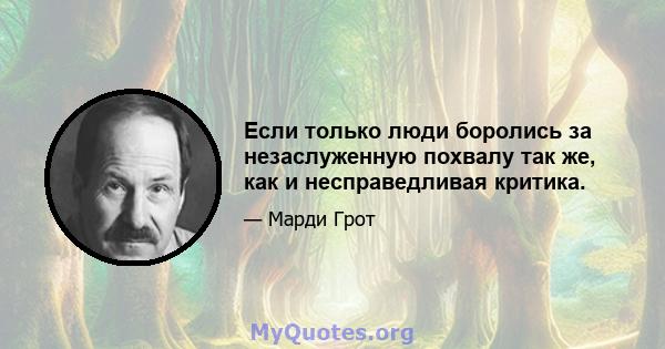 Если только люди боролись за незаслуженную похвалу так же, как и несправедливая критика.