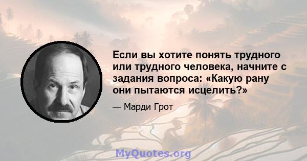 Если вы хотите понять трудного или трудного человека, начните с задания вопроса: «Какую рану они пытаются исцелить?»