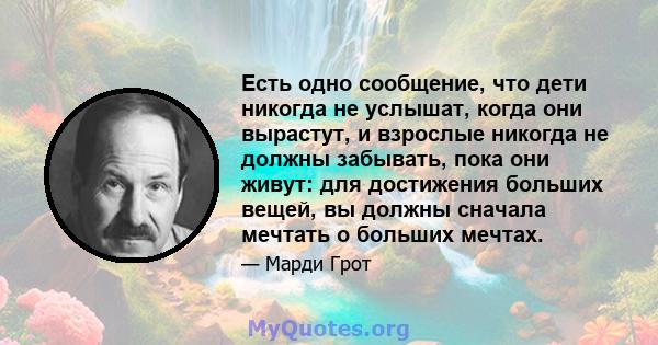 Есть одно сообщение, что дети никогда не услышат, когда они вырастут, и взрослые никогда не должны забывать, пока они живут: для достижения больших вещей, вы должны сначала мечтать о больших мечтах.