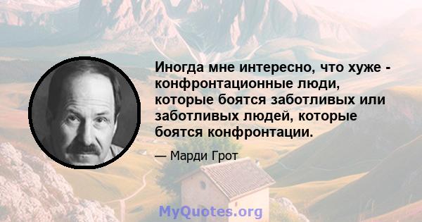 Иногда мне интересно, что хуже - конфронтационные люди, которые боятся заботливых или заботливых людей, которые боятся конфронтации.