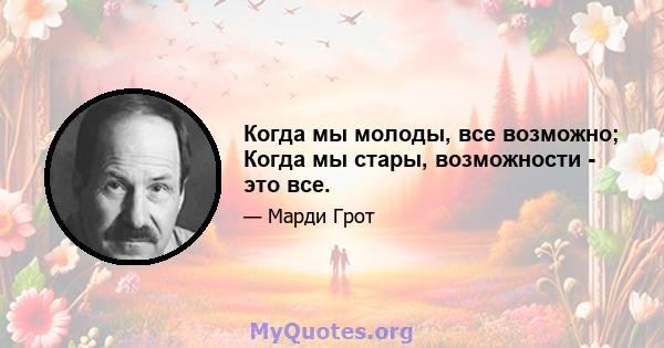 Когда мы молоды, все возможно; Когда мы стары, возможности - это все.