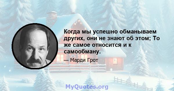 Когда мы успешно обманываем других, они не знают об этом; То же самое относится и к самообману.