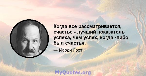 Когда все рассматривается, счастье - лучший показатель успеха, чем успех, когда -либо был счастья.