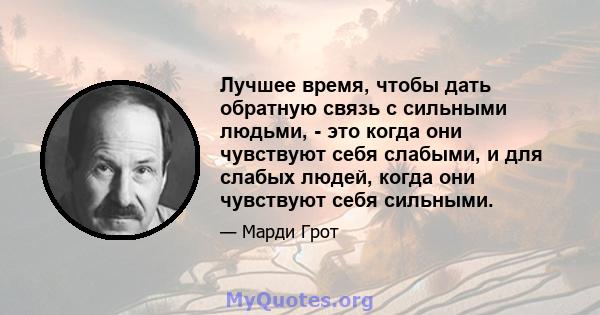 Лучшее время, чтобы дать обратную связь с сильными людьми, - это когда они чувствуют себя слабыми, и для слабых людей, когда они чувствуют себя сильными.