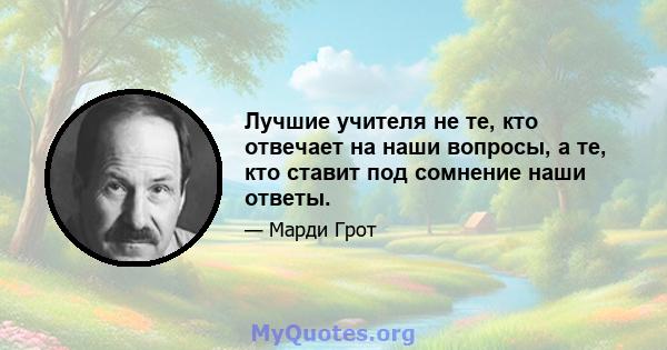 Лучшие учителя не те, кто отвечает на наши вопросы, а те, кто ставит под сомнение наши ответы.