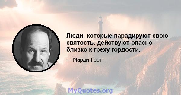 Люди, которые парадируют свою святость, действуют опасно близко к греху гордости.